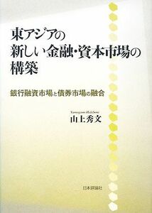 東アジアの新しい金融・資本市場の構築 銀行融資市場と債券市場の融合／山上秀文【著】