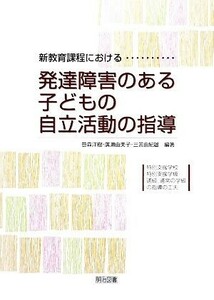 新教育課程における発達障害のある子どもの自立活動の指導 特別支援学校・特別支援学級・通級、通常の学級の指導の工夫／笹森洋樹，廣瀬由