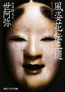 風姿花伝・三道 現代語訳付き 角川ソフィア文庫／世阿弥【著】，竹本幹夫【訳注】