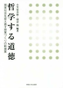 哲学する道徳 現実社会を捉え直す授業づくりの新提案／小笠原喜康(著者),朝倉徹(著者)