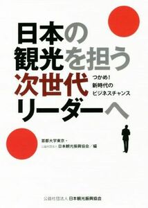 日本の観光を担う次世代リーダーへ つかめ！新時代のビジネスチャンス／首都大学東京(編者),日本観光振興協会(編者)