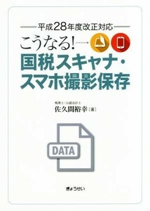 こうなる！国税スキャナ・スマホ撮影保存 平成２８年度改正対応／佐久間裕幸(著者)