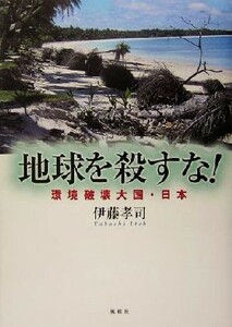 地球を殺すな！ 環境破壊大国・日本／伊藤孝司(著者)