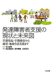 発達障害者支援の現状と未来図　早期発見・早期療育から就労・地域生活支援まで 市川宏伸／監修　内山登紀夫／編集　田中康雄／編集　辻井正次／編集