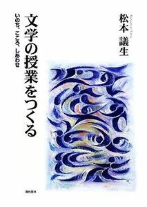 文学の授業をつくる いのち、こころ、しあわせ／松本議生【著】