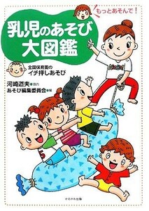 乳児のあそび大図鑑　もっとあそんで！ 全国保育園のイチ押しあそび／河崎道夫【協力】，あそび編集委員会【編】