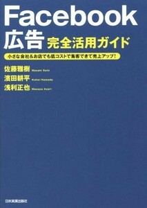 Ｆａｃｅｂｏｏｋ広告完全活用ガイド　小さな会社＆お店でも低コストで集客できて売上アップ！ 佐藤雅樹／著　濱田耕平／著　浅利正也／著