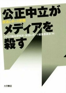 公正中立がメディアを殺す 放送レポート別冊／メディア総合研究所・放送レポート編集委員会(編者)