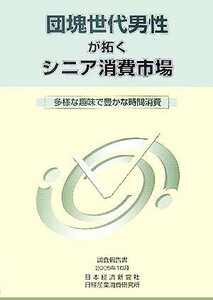 団塊世代男性が拓くシニア消費市場 多様な趣味で豊かな時間消費／日経産業消費研究所(編者)