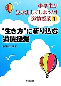 中学生が泣き出してしまった！道徳授業(１) “生き方”に斬り込む道徳授業／染谷幸二【編著】