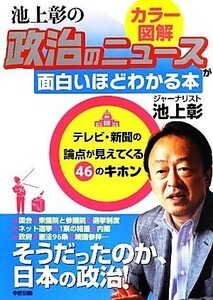 カラー図解　池上彰の政治のニュースが面白いほどわかる本 テレビ・新聞の論点が見えてくる４６のキホン／池上彰【著】