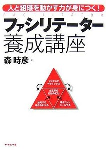 ファシリテーター養成講座 人と組織を動かす力が身につく！／森時彦【著】