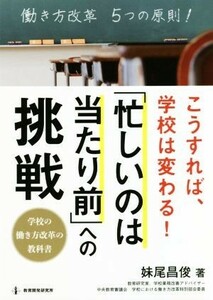 こうすれば、学校は変わる！「忙しいのは当たり前」への挑戦 学校の働き方改革の教科書／妹尾昌俊(著者)