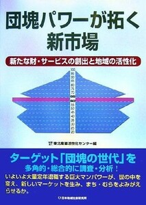 団塊パワーが拓く新市場 新たな財・サービスの創出と地域の活性化／東北産業活性化センター【編】