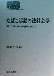 たばこ訴訟の法社会学 現代の法と裁判の解読に向けて ＳＥＫＡＩＳＨＩＳＯ　ＳＥＭＩＮＡＲ／棚瀬孝雄(編者)