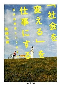 「社会を変える」を仕事にする 社会起業家という生き方 ちくま文庫／駒崎弘樹【著】