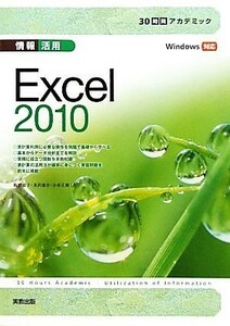 情報活用　Ｅｘｃｅｌ２０１０ Ｗｉｎｄｏｗｓ対応 ３０時間アカデミック／飯田慈子，米沢雄介，小林正樹【著】