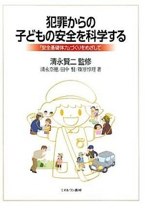 犯罪からの子どもの安全を科学する 「安全基礎体力」づくりをめざして／清永賢二【監修】，清永奈穂，田中賢，篠原惇理【著】