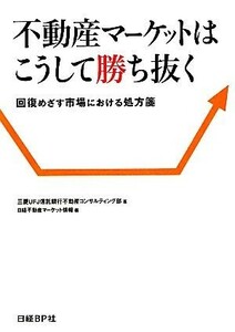 不動産マーケットはこうして勝ち抜く　回復めざす市場における処方箋 三菱ＵＦＪ信託銀行不動産コンサルティング部／著　日経不動産マーケット情報／編