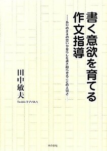 書く意欲を育てる作文指導 ありのままの思いや暮らしを書き綴らせることの大切さ／田中敏夫【著】