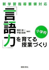 「言語力」を育てる授業づくり・小学校 新学習指導要領対応／梶田叡一，甲斐睦朗【編著】