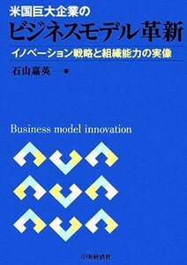 米国巨大企業のビジネスモデル革新 イノベーション戦略と組織能力の実像／石山嘉英【著】