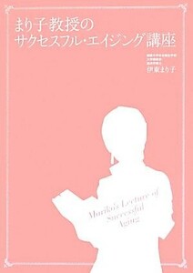 まり子教授のサクセスフル・エイジング講座 年を重ねるごとに美しくなる方法／伊東まり子【著】