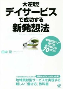 大逆転！デイサービスで成功する新発想 地域包括ケア時代を生き延びる７０のコツ／田中元(著者)