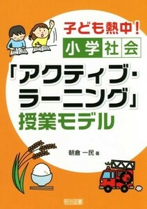 子ども熱中！小学社会「アクティブ・ラーニング」授業モデル／朝倉一民(著者)