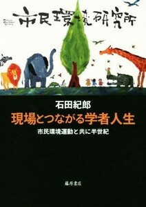 現場とつながる学者人生 市民環境運動とともに半世紀／石田紀郎(著者)