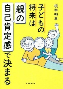 子どもの将来は「親」の自己肯定感で決まる／根本裕幸(著者)