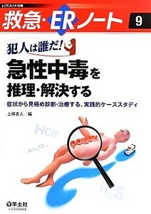 犯人は誰だ！急性中毒を推理・解決する 症状から見極め診断・治療する、実践的ケーススタディ 救急・ＥＲノート９／上條吉人【編】