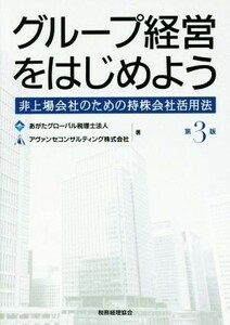 グループ経営をはじめよう　第３版 非上場会社のための持株会社活用法／あがたグローバル税理士法人(著者),アヴァンセコンサルティング株式