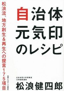 自治体元気印のレシピ 松浪流、地方創生＆再生への提言１７５項目／松浪健四郎(著者)