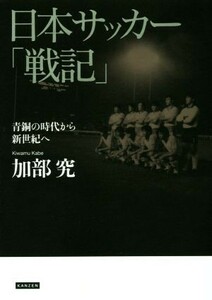 日本サッカー「戦記」 青銅の時代から新世紀へ／加部究(著者)