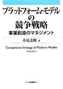 プラットフォーム・モデルの競争戦略事業創造のマネジメント／小見志郎【著】