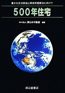 ５００年住宅 豊かな生活創造と環境問題解決に向けて／鬼頭誠【監修】，緑と水の協会【編著】