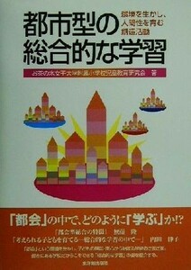 都市型の総合的な学習 環境を生かし、人間性を育む創造活動／お茶の水女子大学附属小学校児童教育研究会(著者)