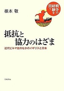 抵抗と協力のはざま 近代ビルマ史のなかのイギリスと日本 戦争の経験を問う／根本敬【著】