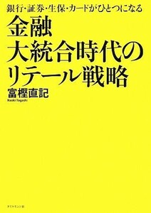 金融大統合時代のリテール戦略 銀行・証券・生保・カードがひとつになる／富樫直記【著】