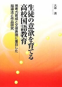 生徒の意欲を育てる高校国語教育 思考力育成と文体表現に着目した指導法と作品研究／大串清【著】