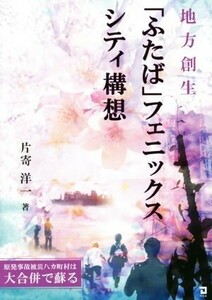 地方創生「ふたば」フェニックスシティ構想／片寄洋一(著者)