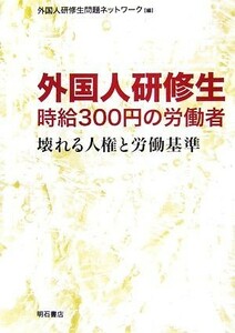 外国人研修生　時給３００円の労働者 壊れる人権と労働基準／外国人研修生問題ネットワーク【編】