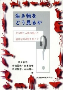 生き物をどう見るか 生き物と人間の関わり・倫理学的考察を加えて／芋生紘志(著者),若松国光(著者),岩本俊孝(著者),田村智淳(著者),中林健