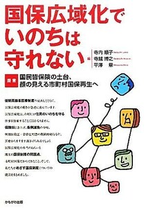 国保広域化でいのちは守れない 提言・国民皆保険の土台、顔の見える市町村国保再生へ／寺内順子，寺越博之，平澤章【編】