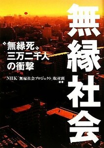 無縁社会 “無縁死”三万二千人の衝撃／ＮＨＫ「無縁社会プロジェクト」取材班【編著】