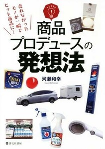 商品プロデュースの発想法 売れなかったモノが一瞬でヒット商品に！／河瀬和幸(著者)