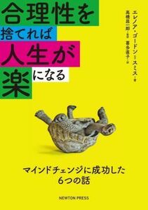 合理性を捨てれば人生が楽になる マインドチェンジに成功した６つの話／エレノア・ゴードン・スミス(著者),喜多直子(訳者),高橋昌一郎(監修