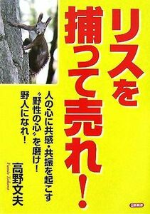 リスを捕って売れ！ 人の心に共感・共振を起こす“野性の心”を磨け！野人になれ！／高野文夫【著】