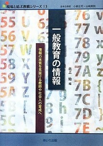 一般教育の情報 情報の本質を見抜ける教師や社会人の育成へ 現場と結ぶ教職シリーズ１３／北上始(編者)